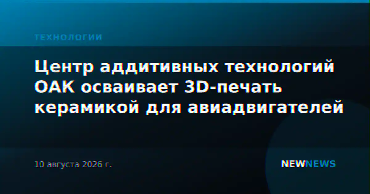 Центр аддитивных технологий ОАК осваивает 3D-печать керамикой для авиадвигателей