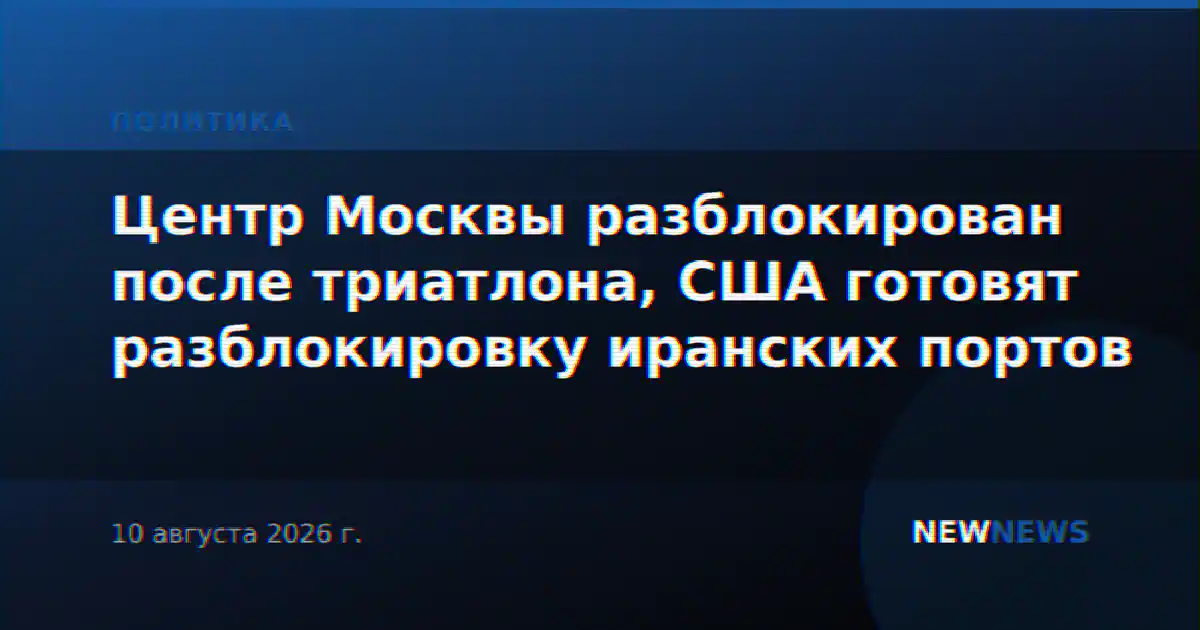 Центр Москвы разблокирован после триатлона, США готовят разблокировку иранских портов