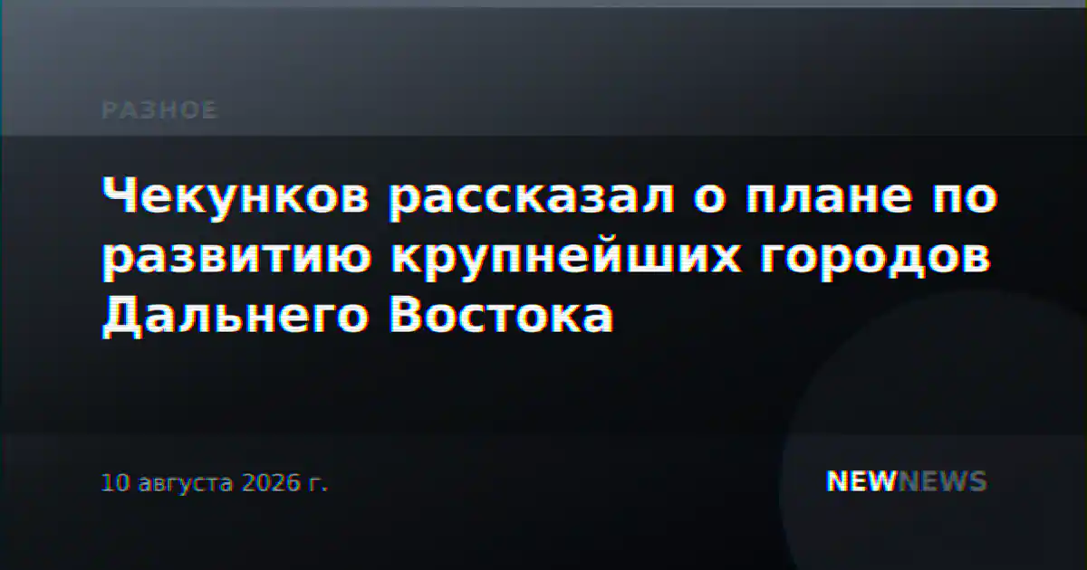 Чекунков рассказал о плане по развитию крупнейших городов Дальнего Востока