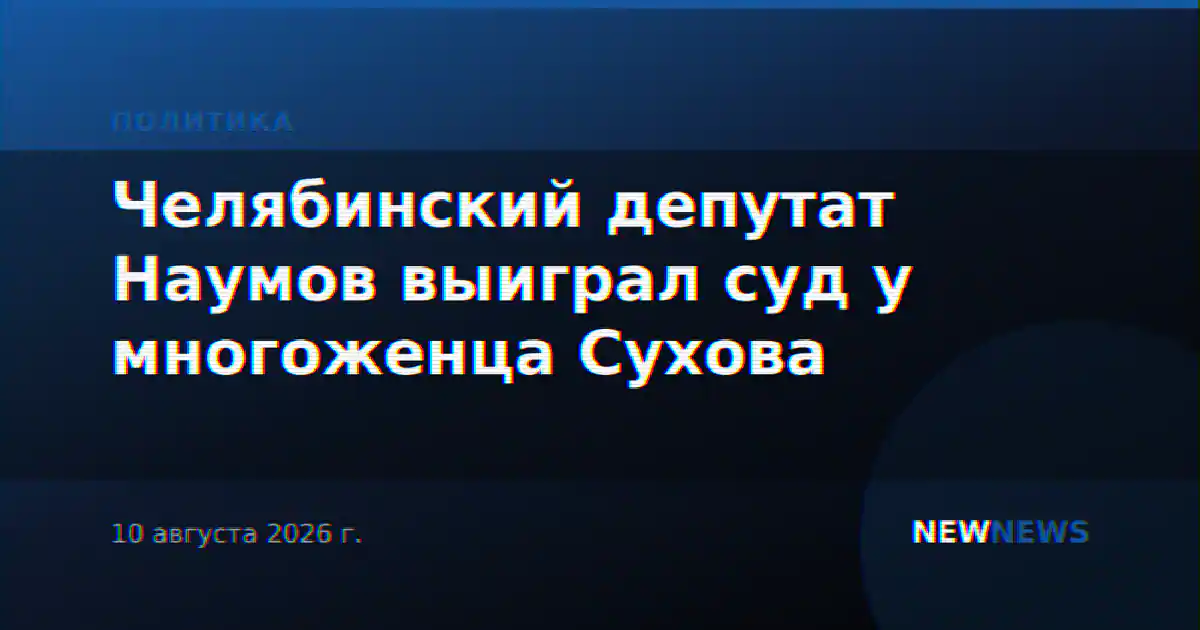 Челябинский депутат Наумов выиграл суд у многоженца Сухова