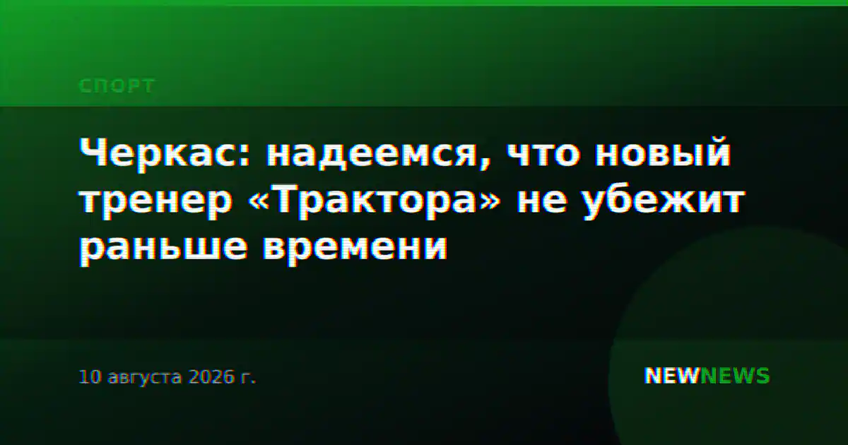 Черкас: надеемся, что новый тренер «Трактора» не убежит раньше времени