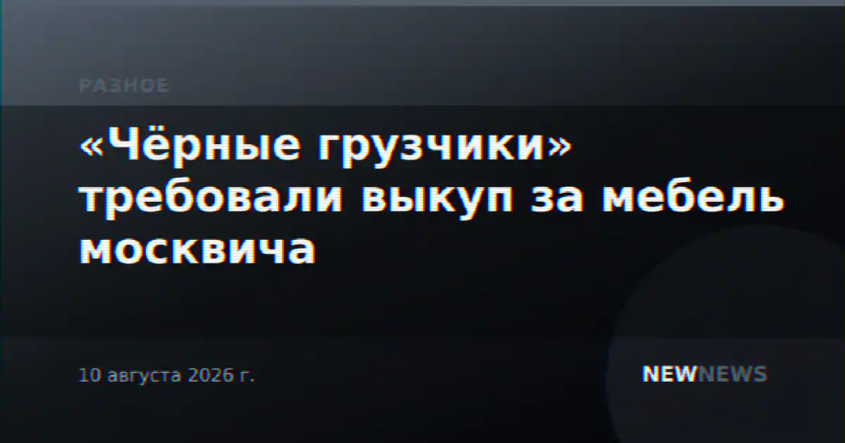 «Чёрные грузчики» требовали выкуп за мебель москвича