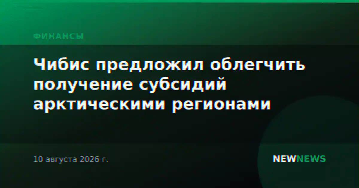 Чибис предложил облегчить получение субсидий арктическими регионами
