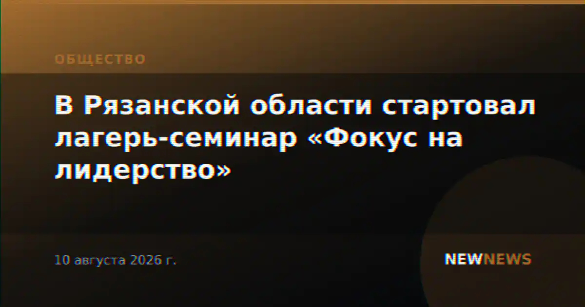 В Рязанской области стартовал лагерь-семинар «Фокус на лидерство»