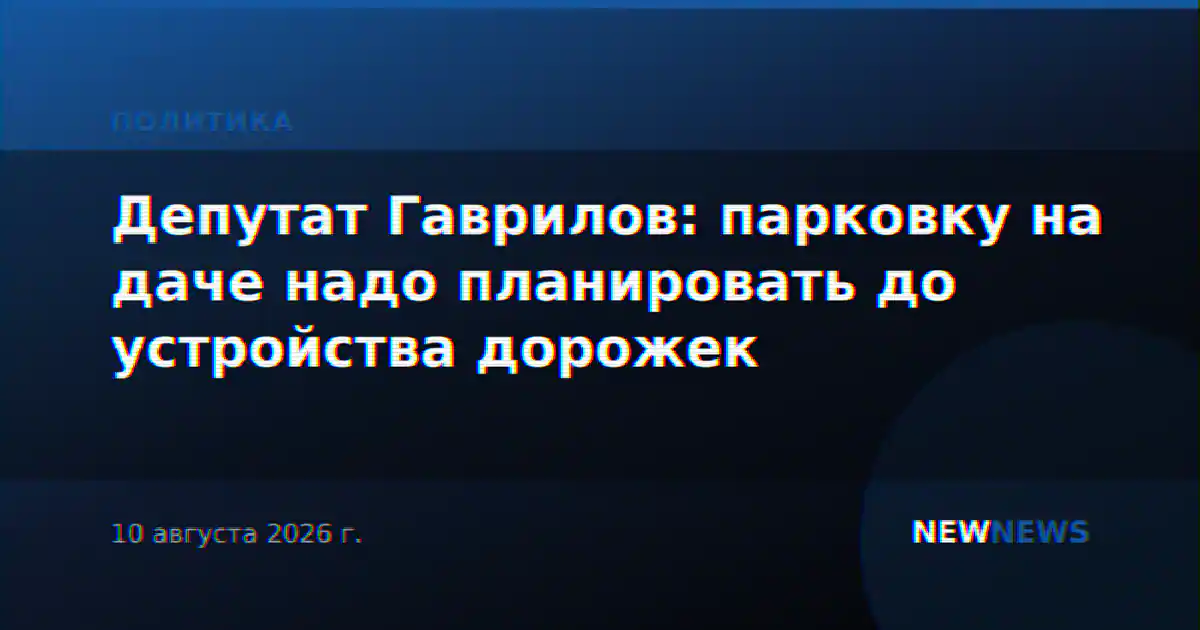 Депутат Гаврилов: парковку на даче надо планировать до устройства дорожек