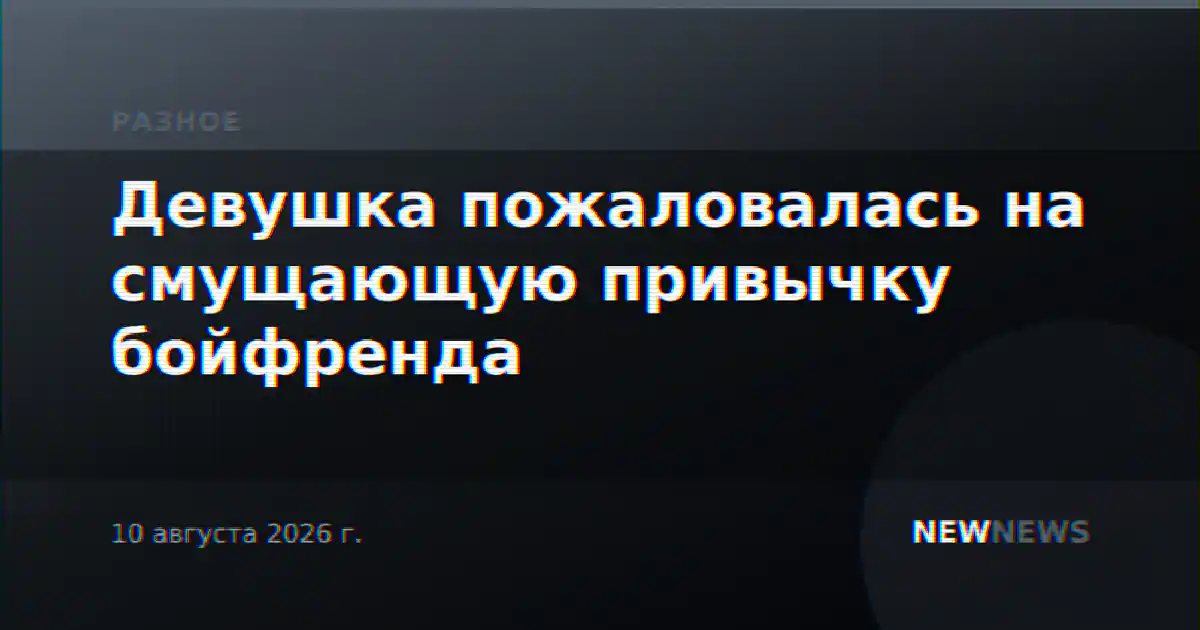 Девушка пожаловалась на смущающую привычку бойфренда
