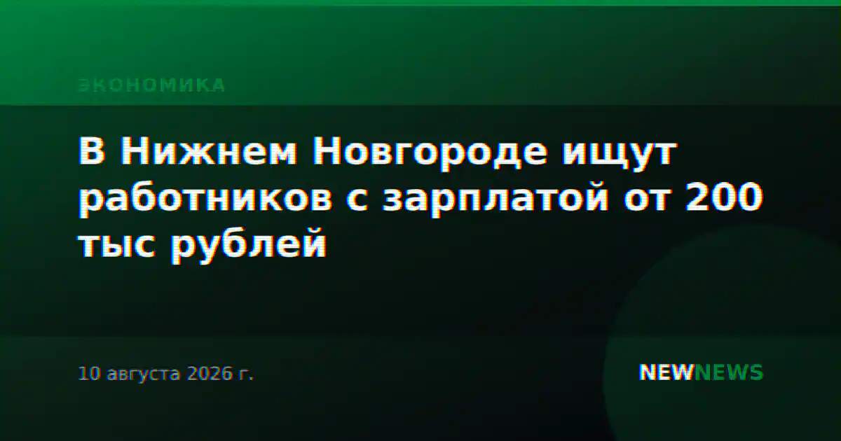 В Нижнем Новгороде ищут работников с зарплатой от 200 тыс рублей