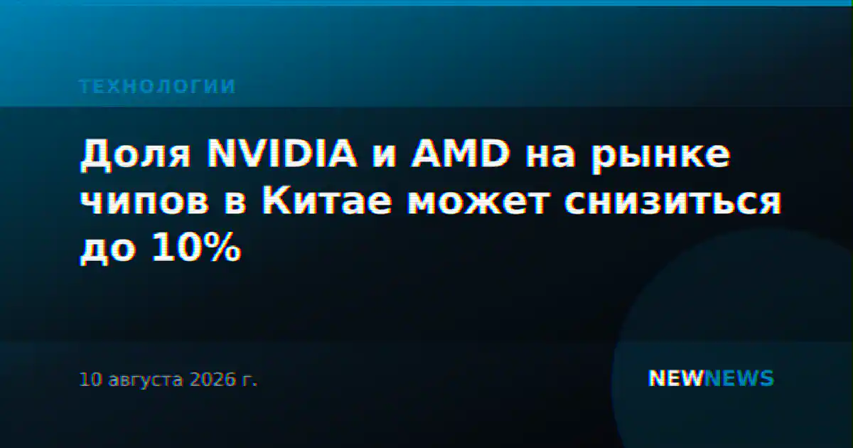 Доля NVIDIA и AMD на рынке чипов в Китае может снизиться до 10%