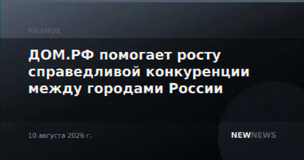 ДОМ.РФ помогает росту справедливой конкуренции между городами России