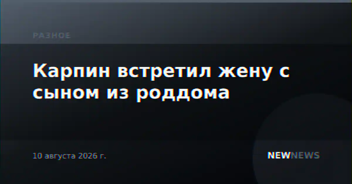 Карпин встретил жену с сыном из роддома