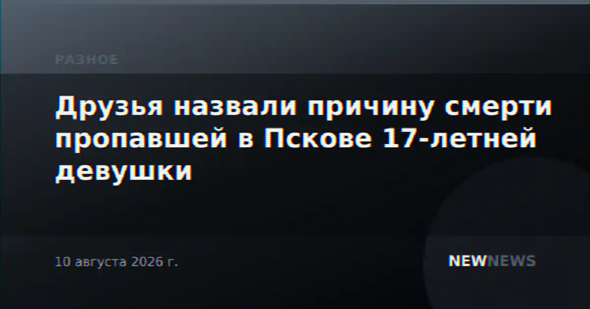 Друзья назвали причину смерти пропавшей в Пскове 17-летней девушки