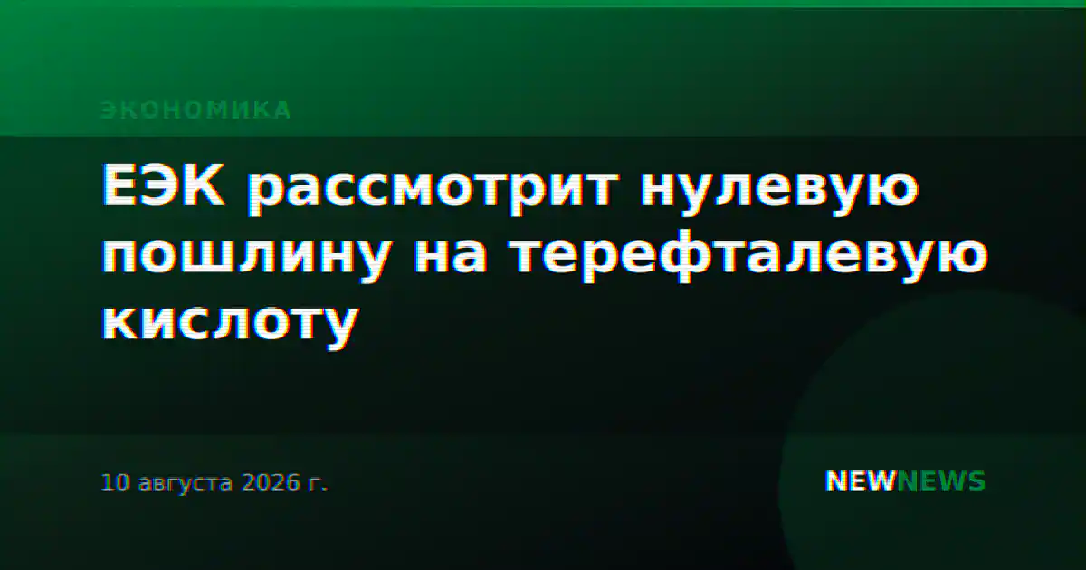 ЕЭК рассмотрит нулевую пошлину на терефталевую кислоту