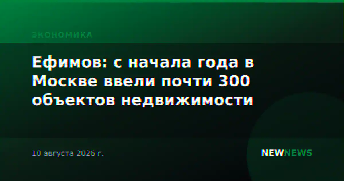 Ефимов: с начала года в Москве ввели почти 300 объектов недвижимости