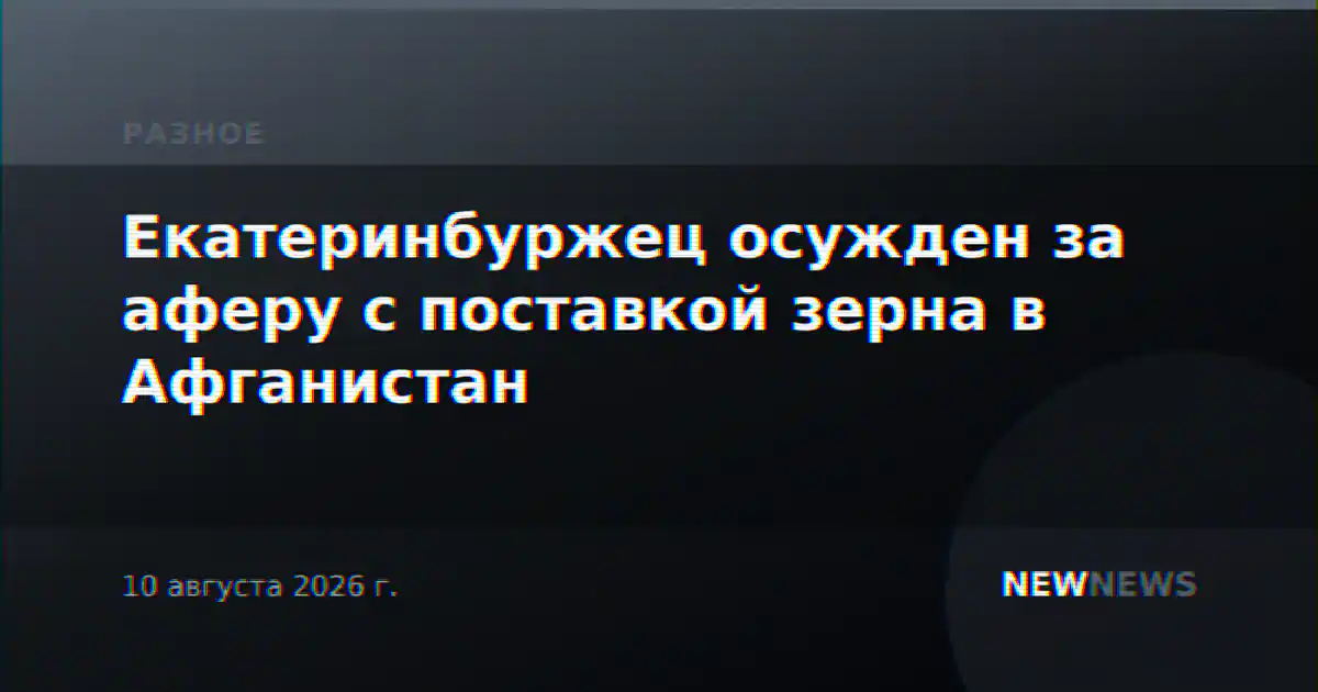 Екатеринбуржец осужден за аферу с поставкой зерна в Афганистан