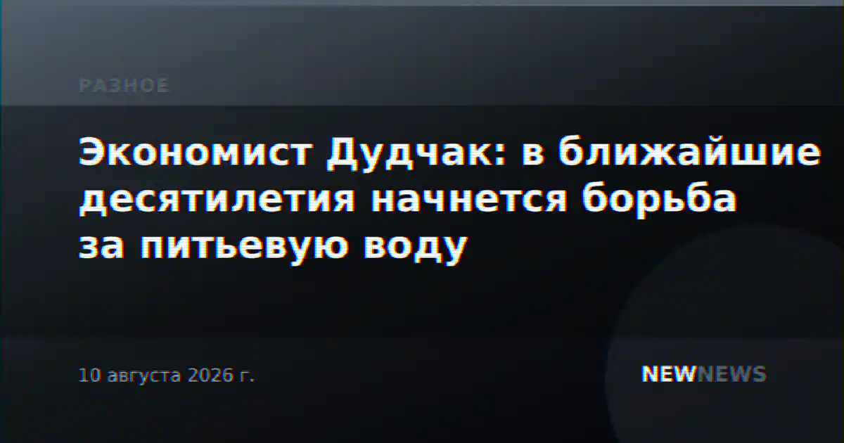 Экономист Дудчак: в ближайшие десятилетия начнется борьба за питьевую воду