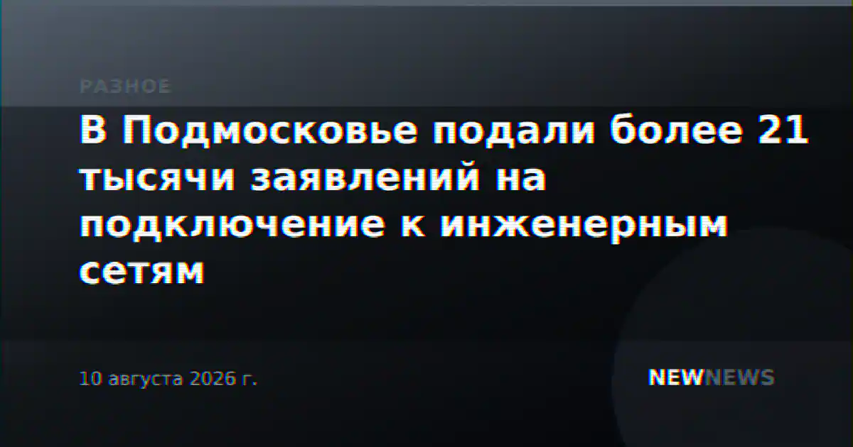 В Подмосковье подали более 21 тысячи заявлений на подключение к инженерным сетям