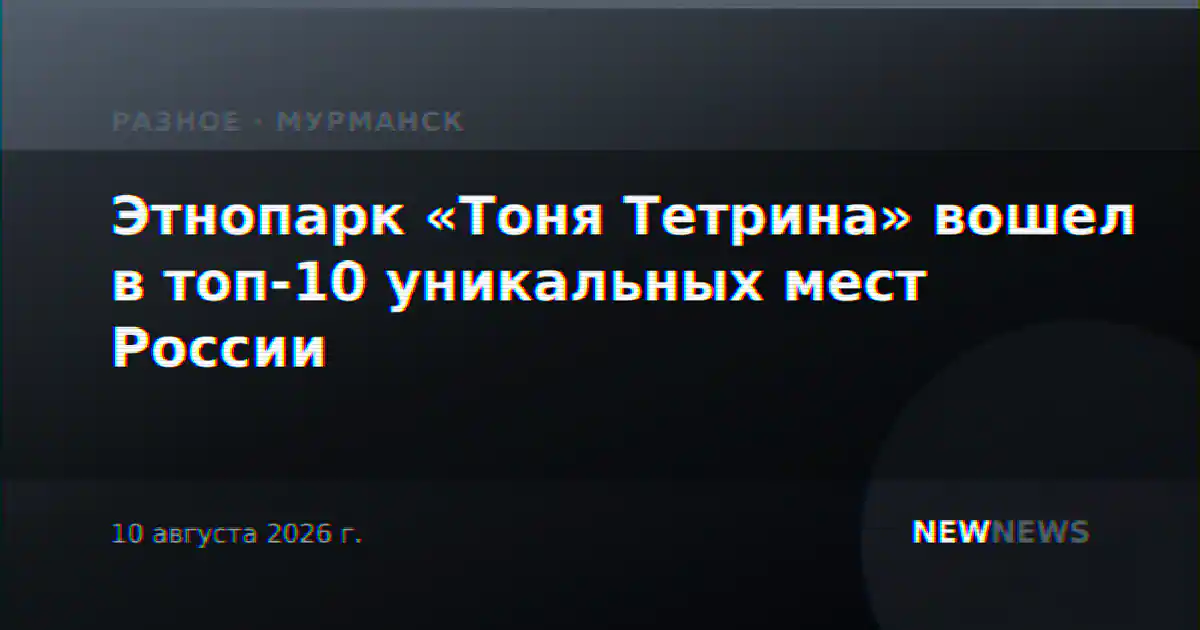 Этнопарк «Тоня Тетрина» вошел в топ-10 уникальных мест России