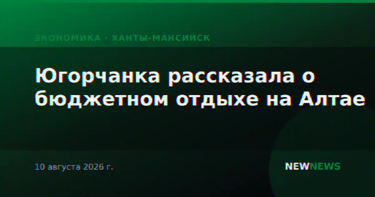 Югорчанка рассказала о бюджетном отдыхе на Алтае