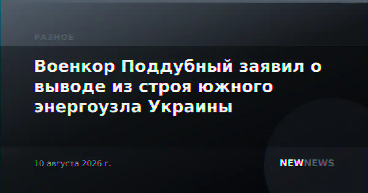 Военкор Поддубный заявил о выводе из строя южного энергоузла Украины