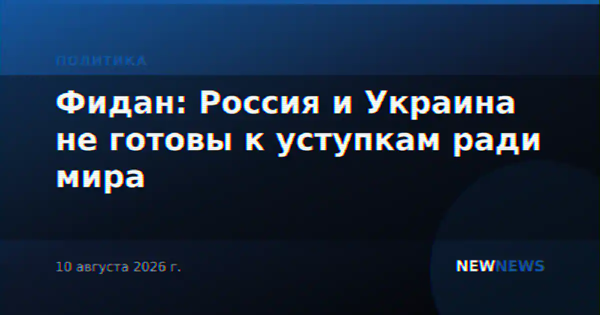 Фидан: Россия и Украина не готовы к уступкам ради мира
