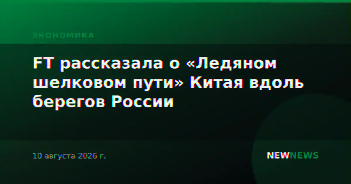 FT рассказала о «Ледяном шелковом пути» Китая вдоль берегов России