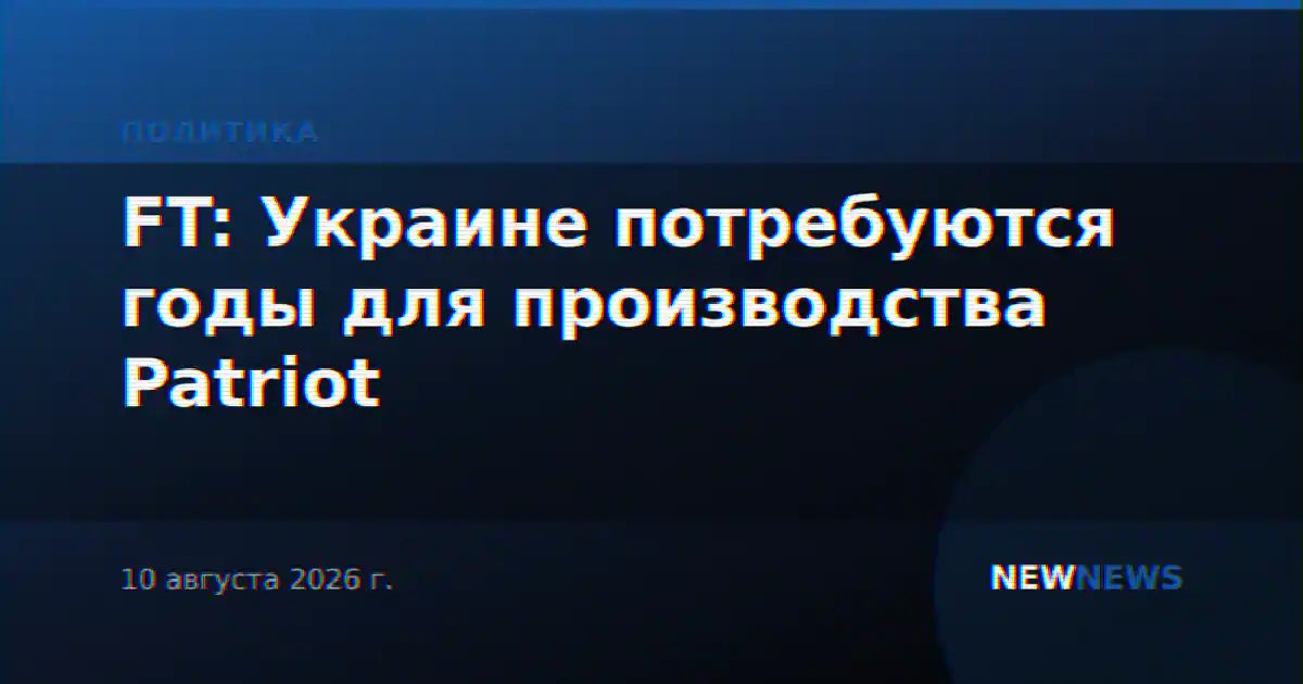 FT: Украине потребуются годы для производства Patriot