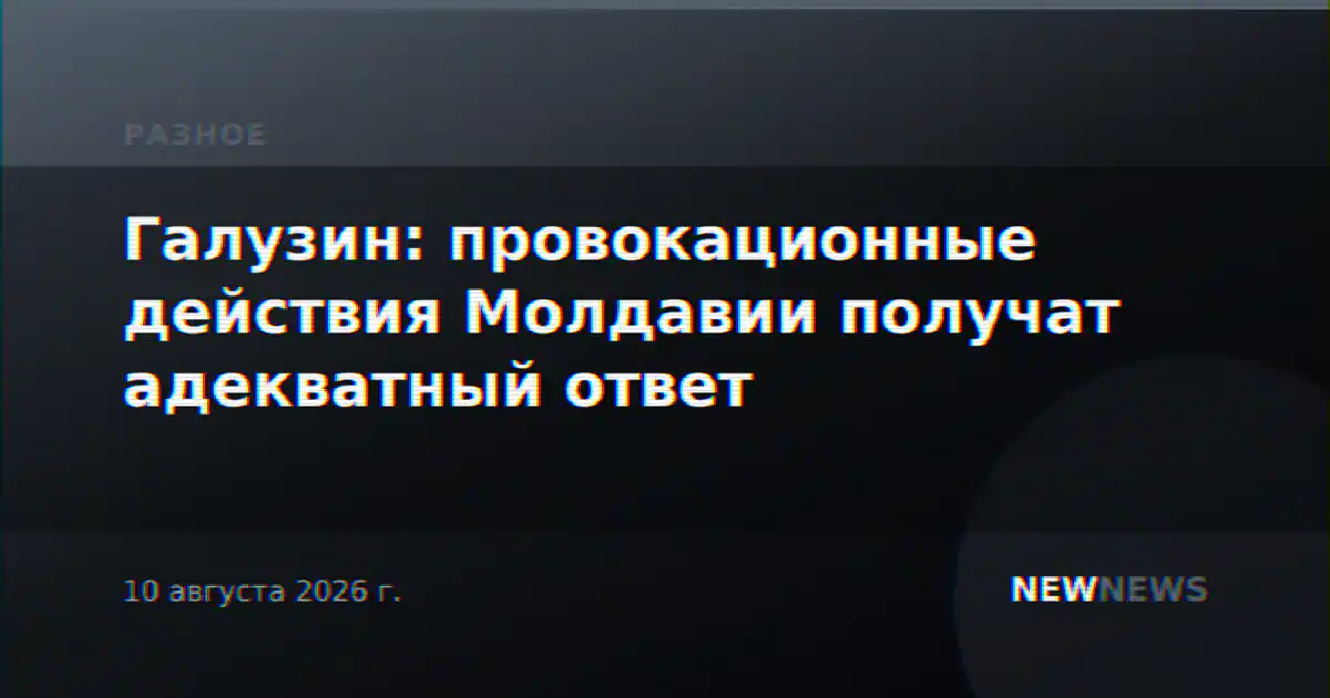 Галузин: провокационные действия Молдавии получат адекватный ответ