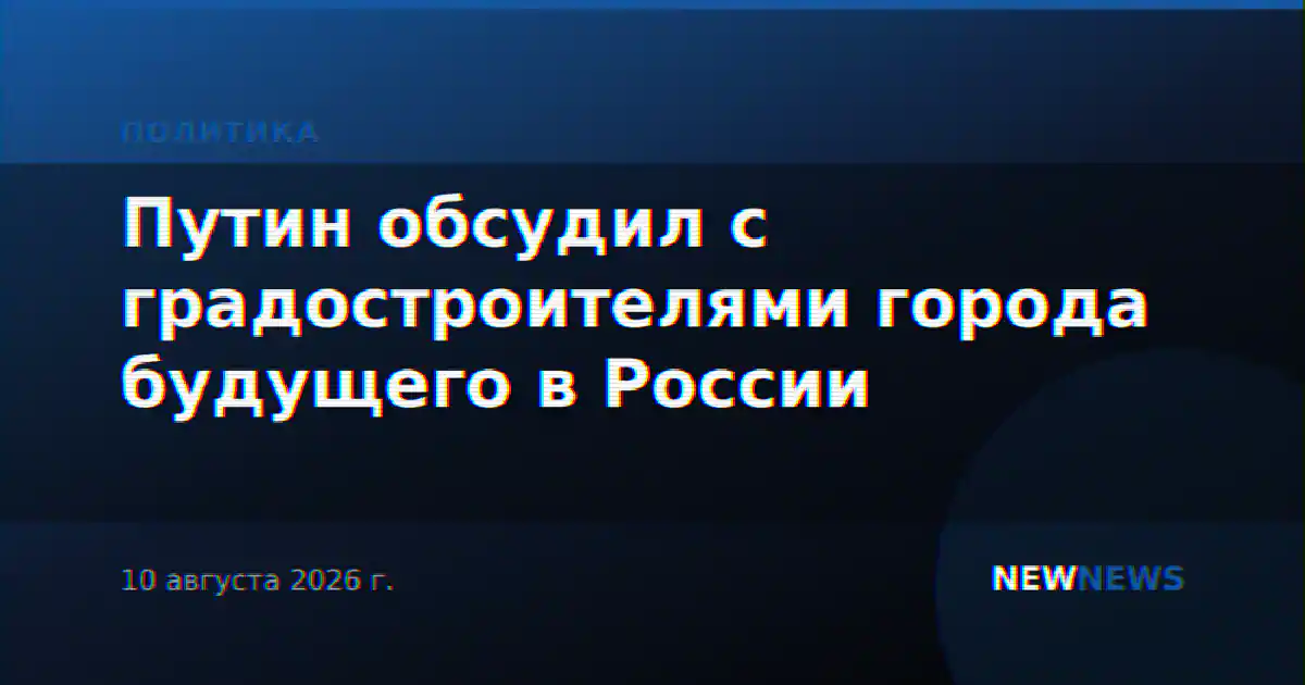 Путин обсудил с градостроителями города будущего в России