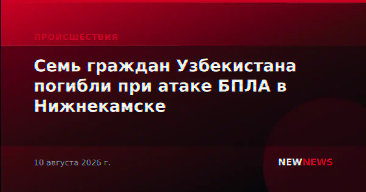 Семь граждан Узбекистана погибли при атаке БПЛА в Нижнекамске