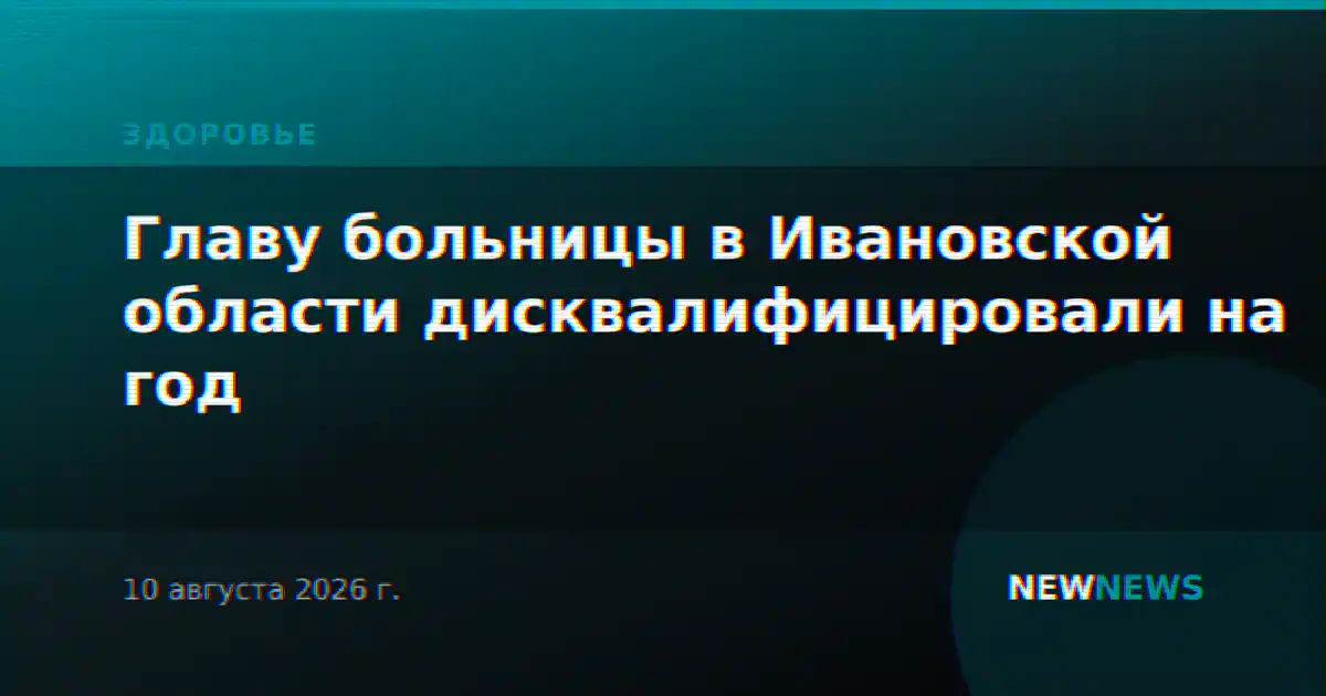 Главу больницы в Ивановской области дисквалифицировали на год