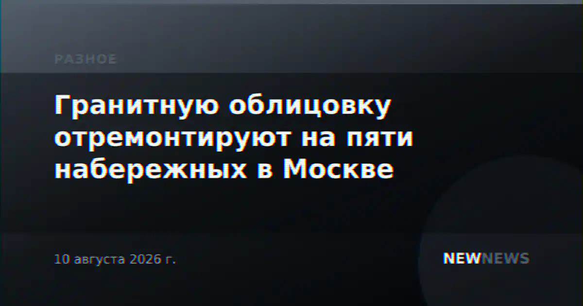 Гранитную облицовку отремонтируют на пяти набережных в Москве