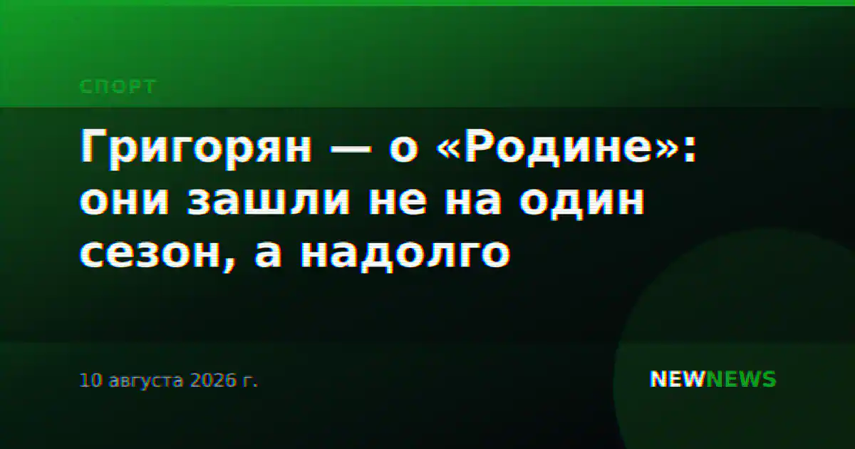 Григорян — о «Родине»: они зашли не на один сезон, а надолго