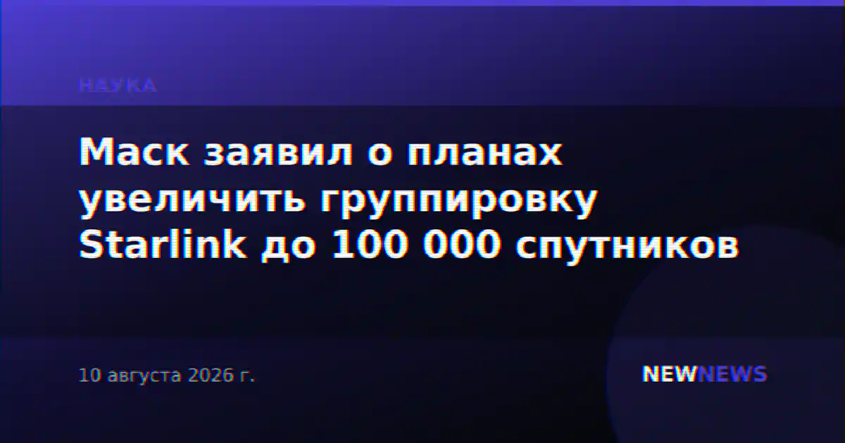Маск заявил о планах увеличить группировку Starlink до 100 000 спутников