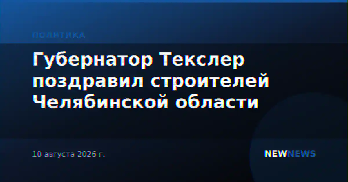 Губернатор Текслер поздравил строителей Челябинской области