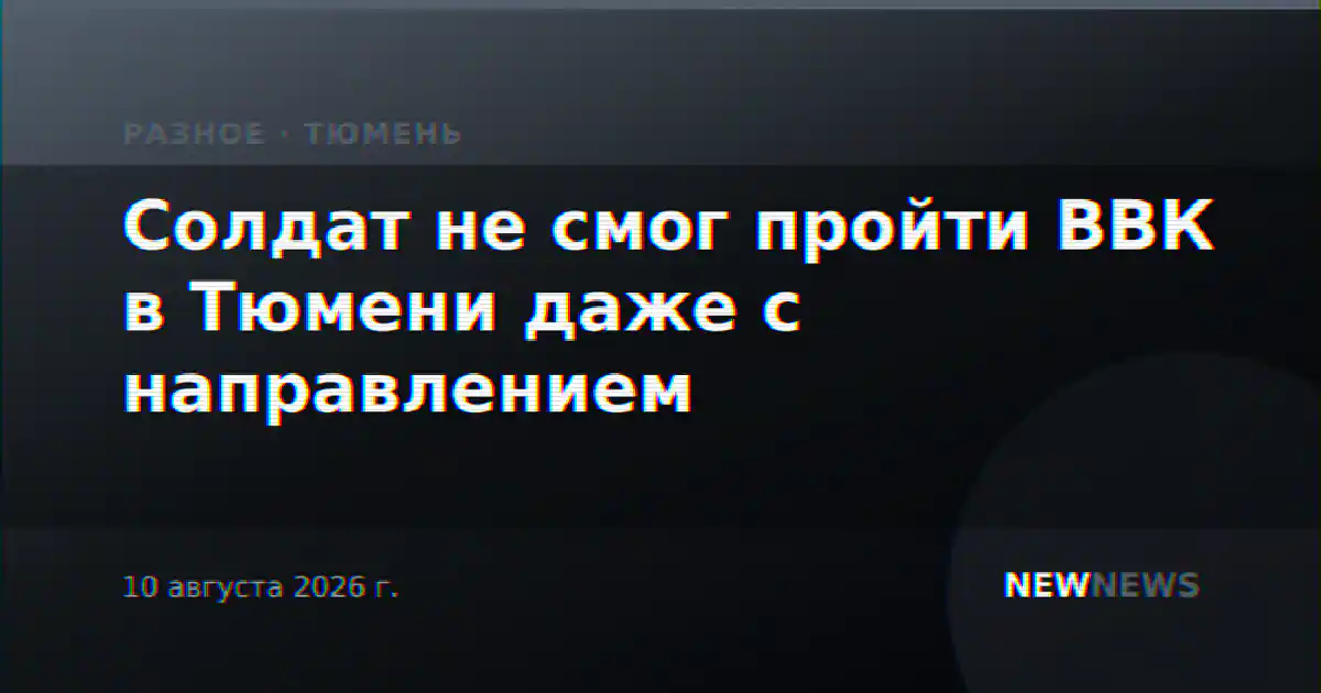 Солдат не смог пройти ВВК в Тюмени даже с направлением