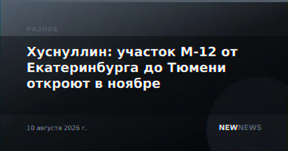 Хуснуллин: участок М-12 от Екатеринбурга до Тюмени откроют в ноябре