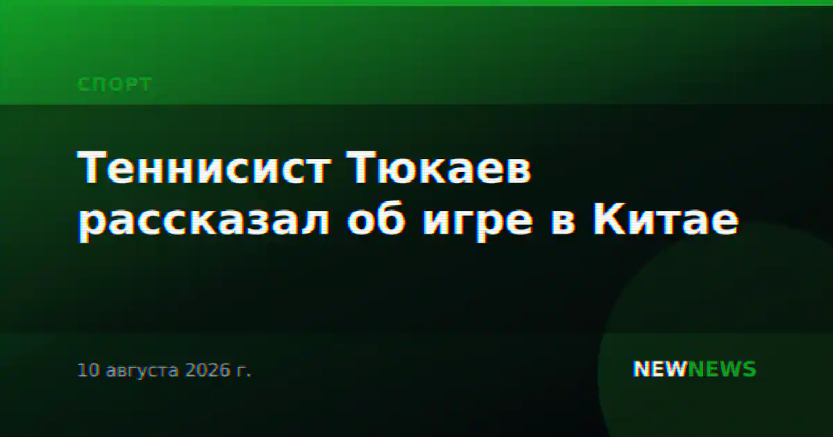 Теннисист Тюкаев рассказал об игре в Китае