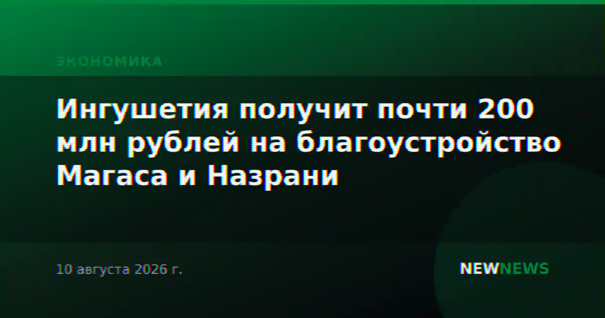 Ингушетия получит почти 200 млн рублей на благоустройство Магаса и Назрани