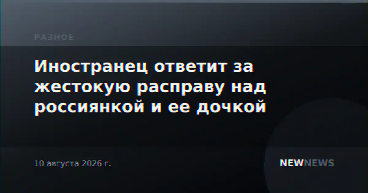 Иностранец ответит за жестокую расправу над россиянкой и ее дочкой