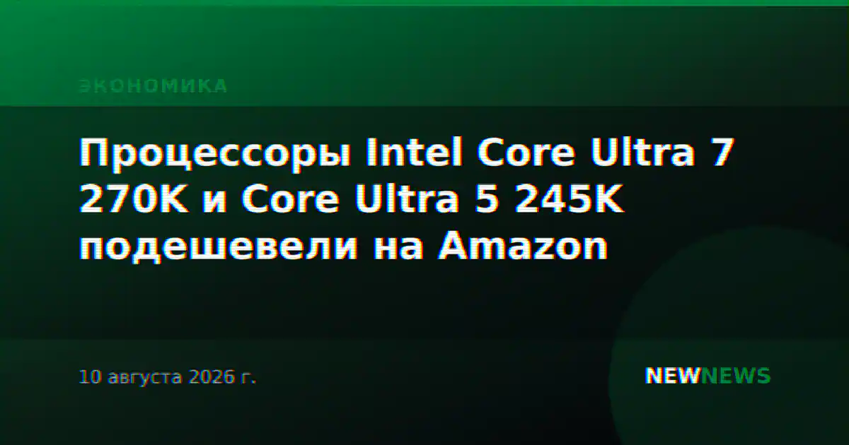 Процессоры Intel Core Ultra 7 270K и Core Ultra 5 245K подешевели на Amazon