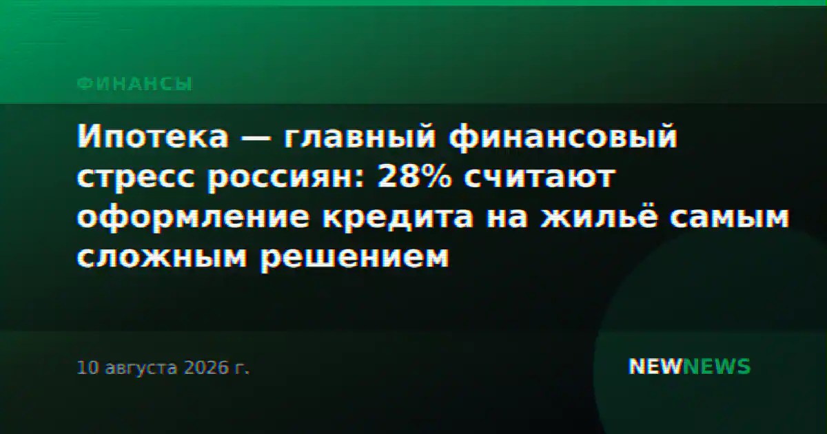 Ипотека — главный финансовый стресс россиян: 28% считают оформление кредита на жильё самым сложным решением