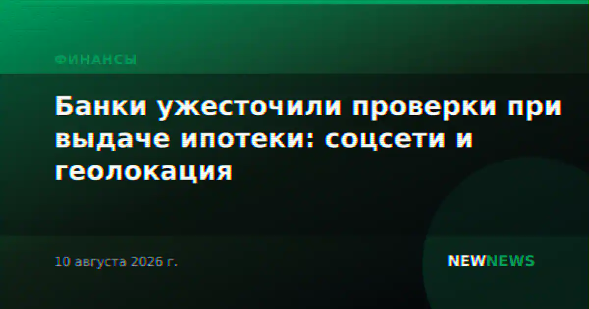 Банки ужесточили проверки при выдаче ипотеки: соцсети и геолокация