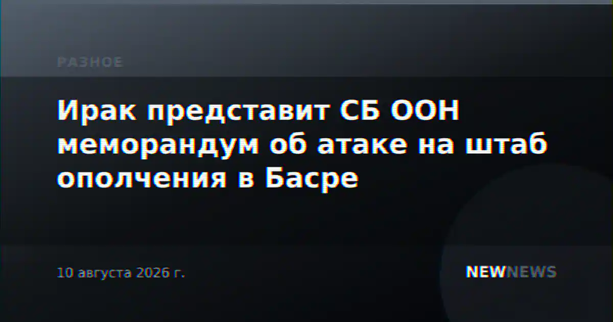 Ирак представит СБ ООН меморандум об атаке на штаб ополчения в Басре