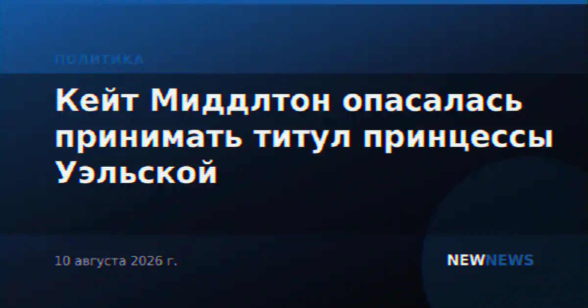 Кейт Миддлтон опасалась принимать титул принцессы Уэльской