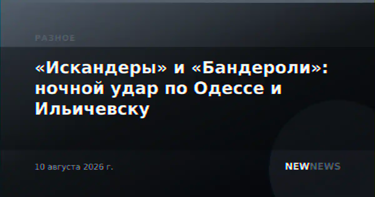 «Искандеры» и «Бандероли»: ночной удар по Одессе и Ильичевску