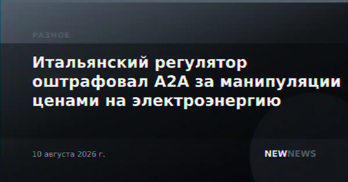 Итальянский регулятор оштрафовал A2A за манипуляции ценами на электроэнергию