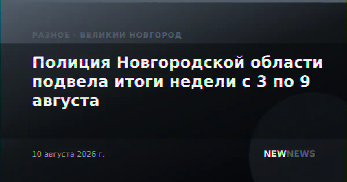Полиция Новгородской области подвела итоги недели с 3 по 9 августа