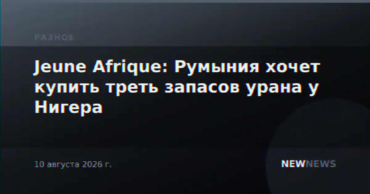 Jeune Afrique: Румыния хочет купить треть запасов урана у Нигера