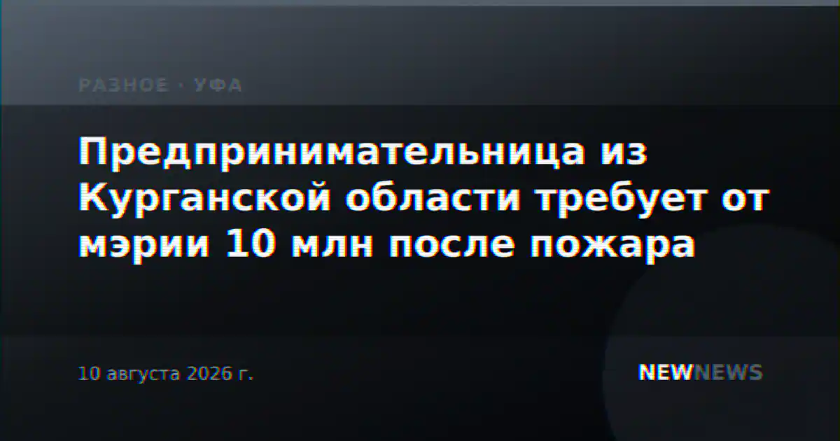 Предпринимательница из Курганской области требует от мэрии 10 млн после пожара