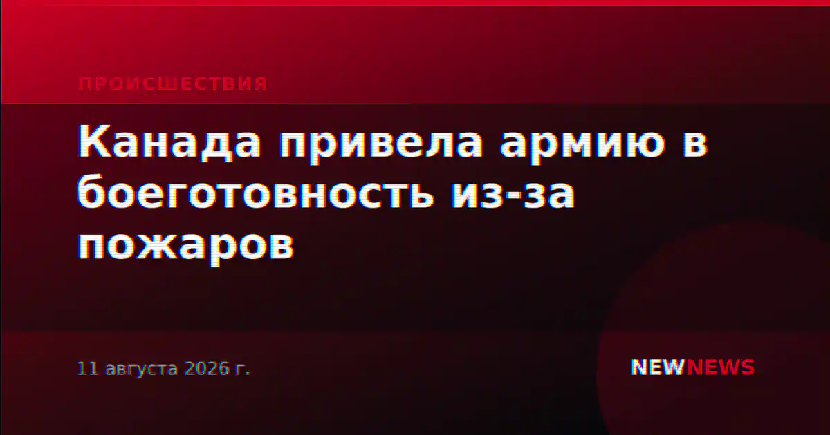 Канада привела армию в боеготовность из-за пожаров